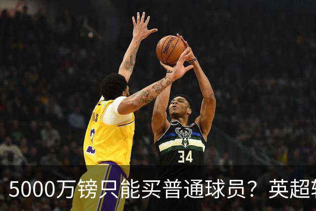 5000万镑只能买普通球员？英超转会市场彻底疯了